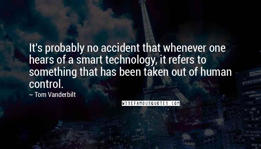 Tom Vanderbilt Quotes: It's probably no accident that whenever one hears of a smart technology, it refers to something that has been taken out of human control.