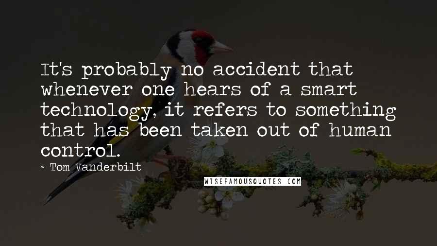 Tom Vanderbilt Quotes: It's probably no accident that whenever one hears of a smart technology, it refers to something that has been taken out of human control.