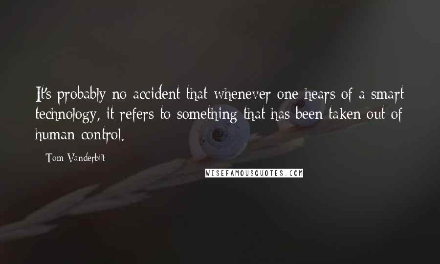 Tom Vanderbilt Quotes: It's probably no accident that whenever one hears of a smart technology, it refers to something that has been taken out of human control.