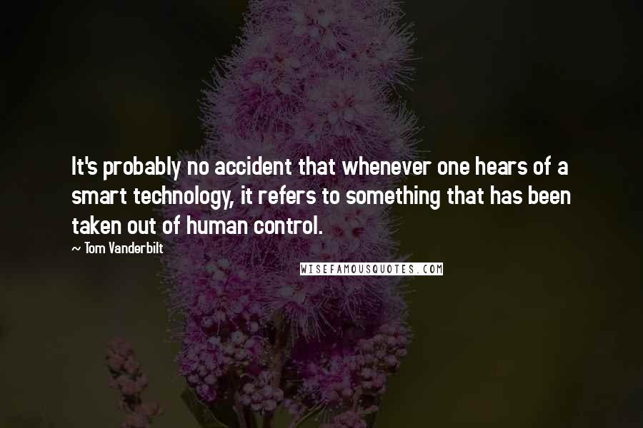 Tom Vanderbilt Quotes: It's probably no accident that whenever one hears of a smart technology, it refers to something that has been taken out of human control.