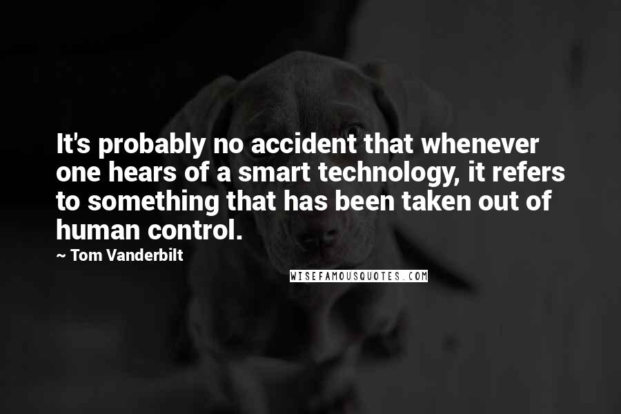 Tom Vanderbilt Quotes: It's probably no accident that whenever one hears of a smart technology, it refers to something that has been taken out of human control.