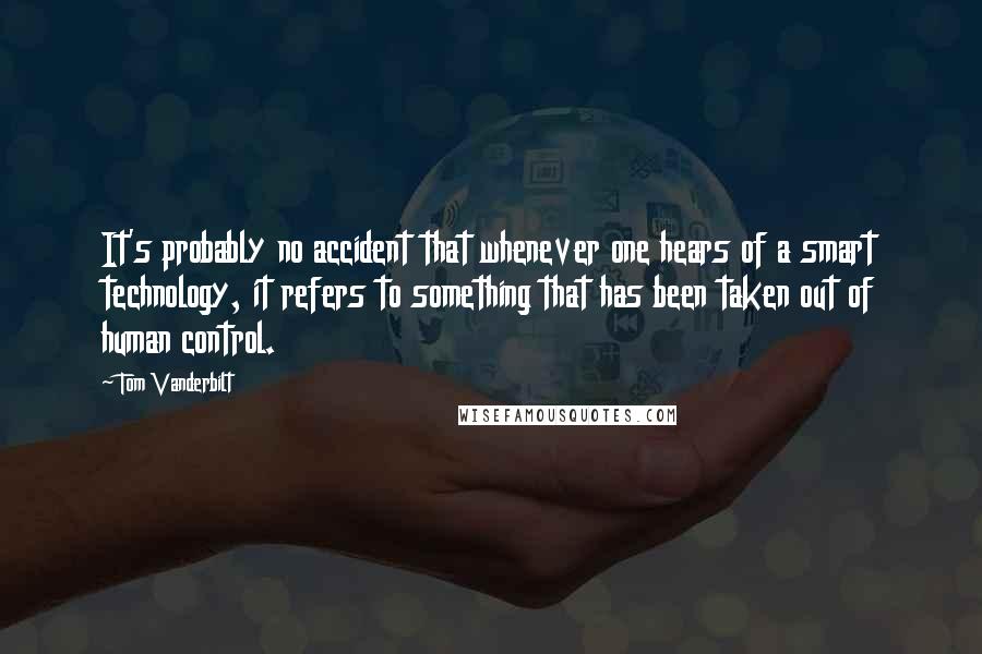 Tom Vanderbilt Quotes: It's probably no accident that whenever one hears of a smart technology, it refers to something that has been taken out of human control.