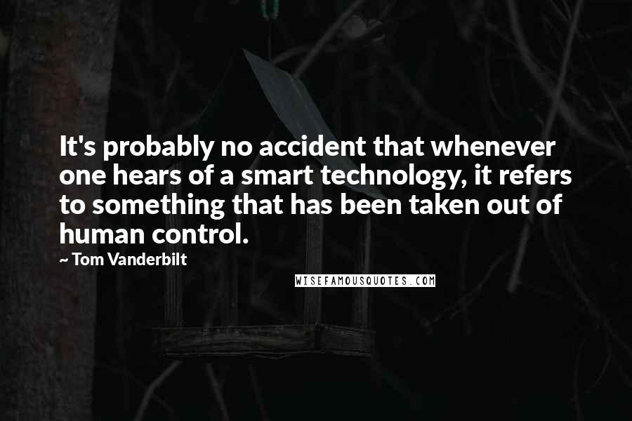 Tom Vanderbilt Quotes: It's probably no accident that whenever one hears of a smart technology, it refers to something that has been taken out of human control.