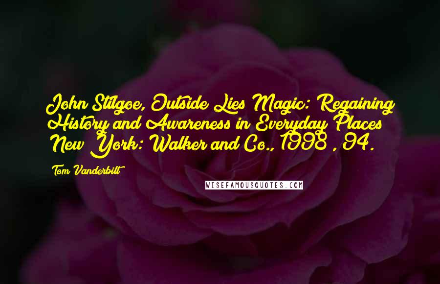 Tom Vanderbilt Quotes: John Stilgoe, Outside Lies Magic: Regaining History and Awareness in Everyday Places (New York: Walker and Co., 1998), 94.