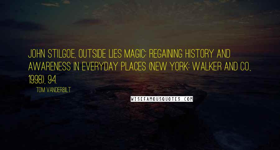 Tom Vanderbilt Quotes: John Stilgoe, Outside Lies Magic: Regaining History and Awareness in Everyday Places (New York: Walker and Co., 1998), 94.