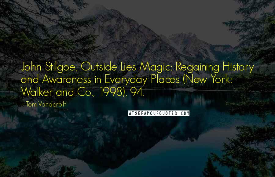 Tom Vanderbilt Quotes: John Stilgoe, Outside Lies Magic: Regaining History and Awareness in Everyday Places (New York: Walker and Co., 1998), 94.