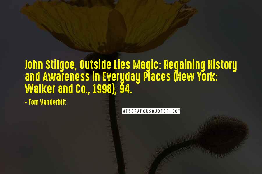 Tom Vanderbilt Quotes: John Stilgoe, Outside Lies Magic: Regaining History and Awareness in Everyday Places (New York: Walker and Co., 1998), 94.