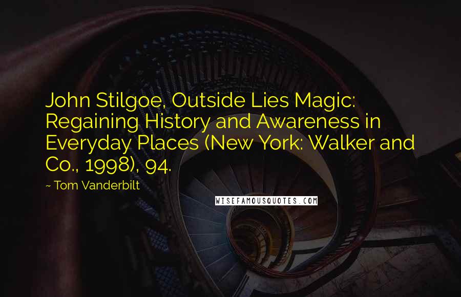 Tom Vanderbilt Quotes: John Stilgoe, Outside Lies Magic: Regaining History and Awareness in Everyday Places (New York: Walker and Co., 1998), 94.