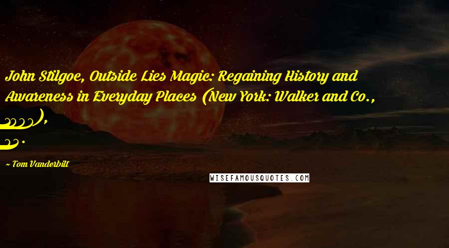 Tom Vanderbilt Quotes: John Stilgoe, Outside Lies Magic: Regaining History and Awareness in Everyday Places (New York: Walker and Co., 1998), 94.