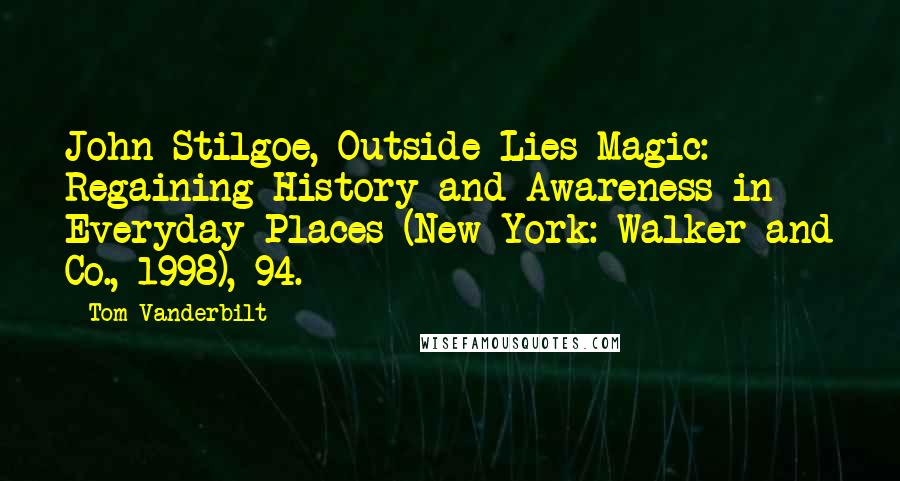 Tom Vanderbilt Quotes: John Stilgoe, Outside Lies Magic: Regaining History and Awareness in Everyday Places (New York: Walker and Co., 1998), 94.