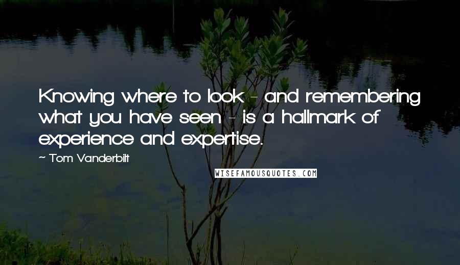 Tom Vanderbilt Quotes: Knowing where to look - and remembering what you have seen - is a hallmark of experience and expertise.