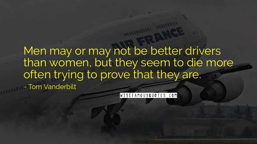 Tom Vanderbilt Quotes: Men may or may not be better drivers than women, but they seem to die more often trying to prove that they are.
