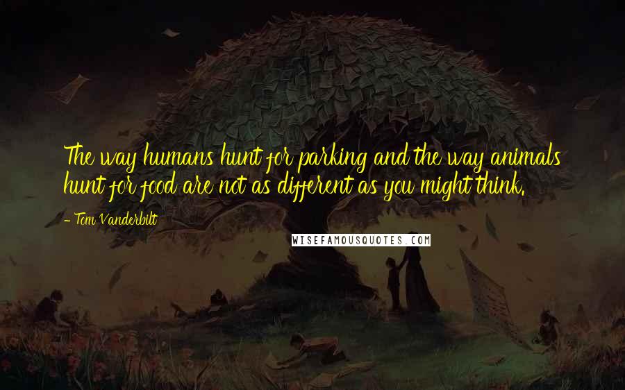 Tom Vanderbilt Quotes: The way humans hunt for parking and the way animals hunt for food are not as different as you might think.