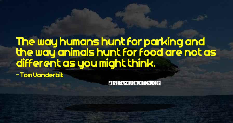 Tom Vanderbilt Quotes: The way humans hunt for parking and the way animals hunt for food are not as different as you might think.