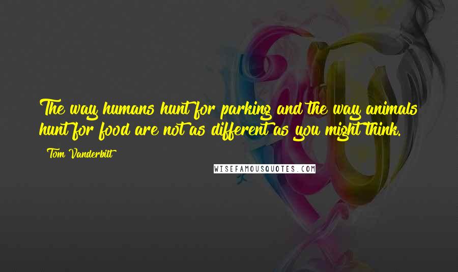 Tom Vanderbilt Quotes: The way humans hunt for parking and the way animals hunt for food are not as different as you might think.