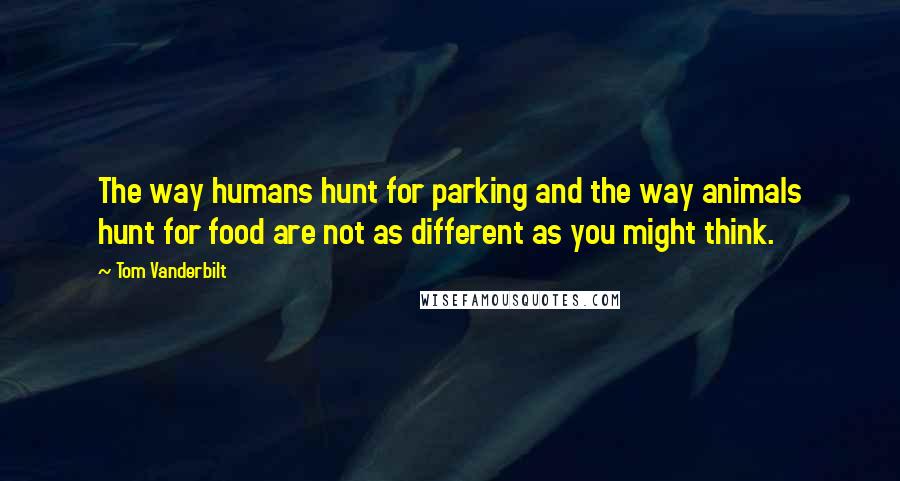 Tom Vanderbilt Quotes: The way humans hunt for parking and the way animals hunt for food are not as different as you might think.