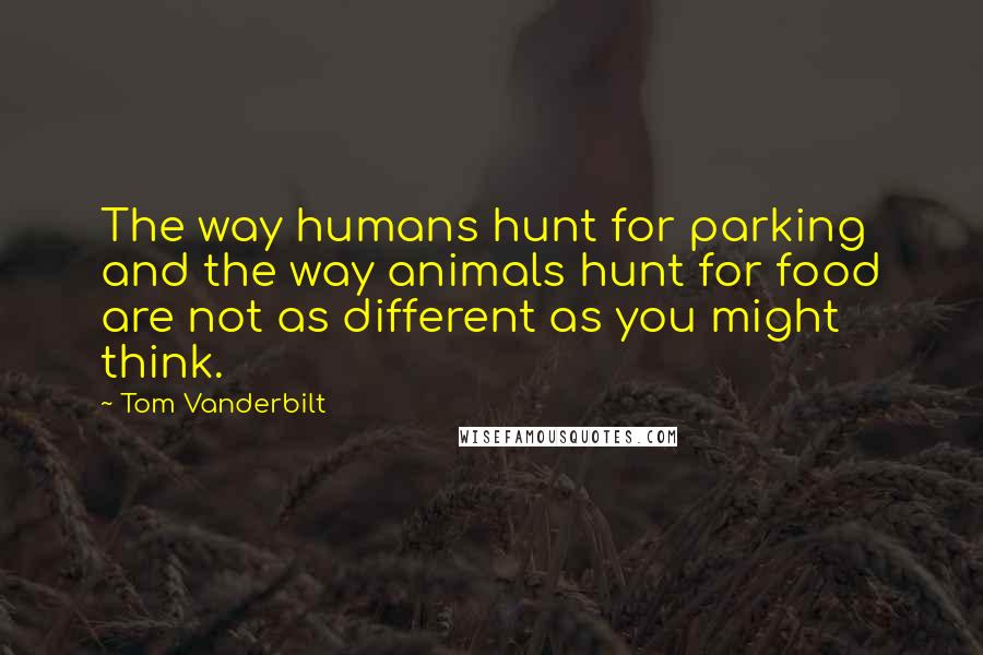 Tom Vanderbilt Quotes: The way humans hunt for parking and the way animals hunt for food are not as different as you might think.