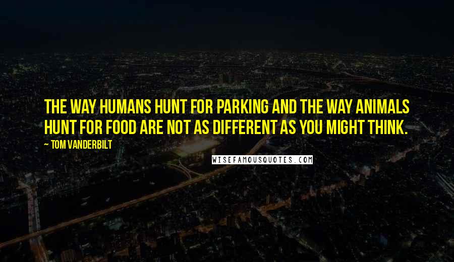 Tom Vanderbilt Quotes: The way humans hunt for parking and the way animals hunt for food are not as different as you might think.