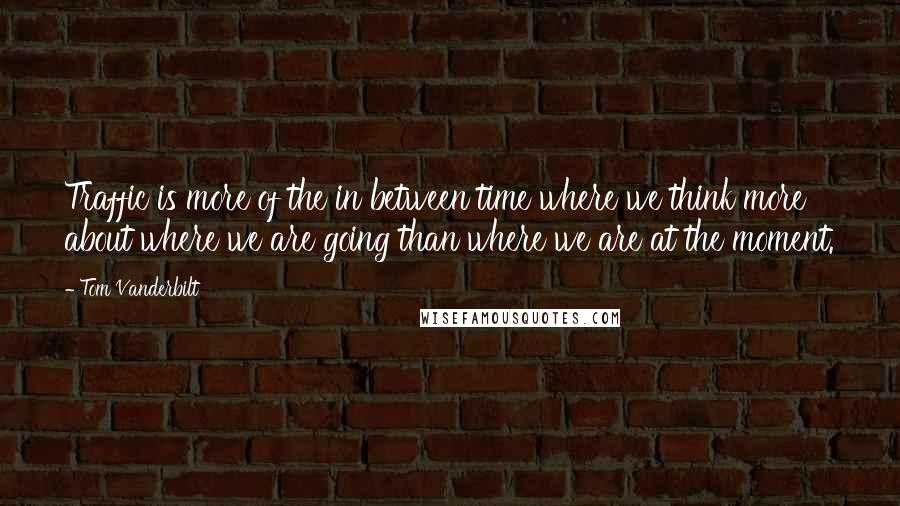 Tom Vanderbilt Quotes: Traffic is more of the in between time where we think more about where we are going than where we are at the moment.