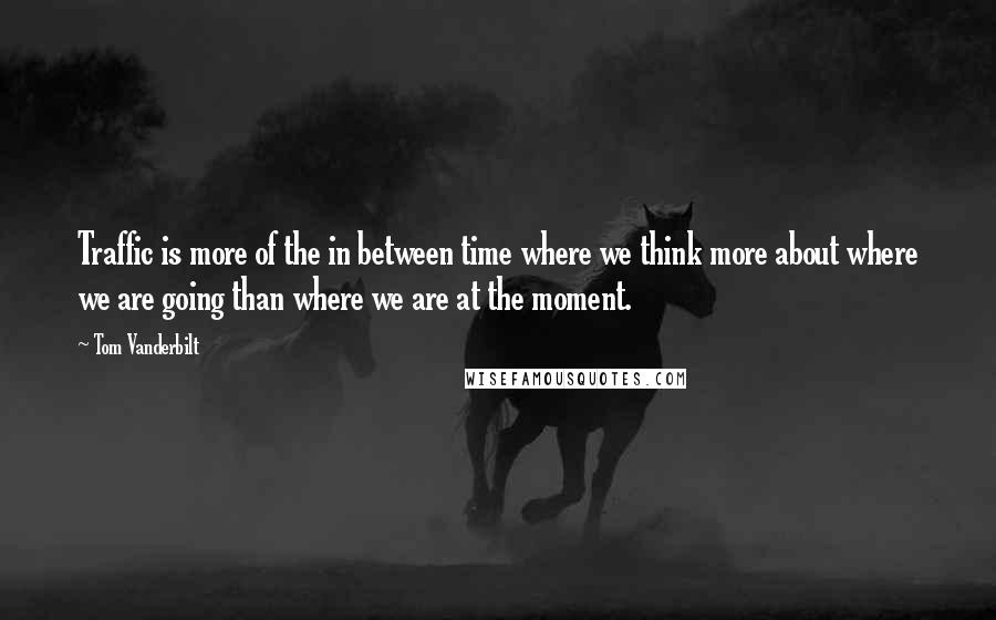 Tom Vanderbilt Quotes: Traffic is more of the in between time where we think more about where we are going than where we are at the moment.