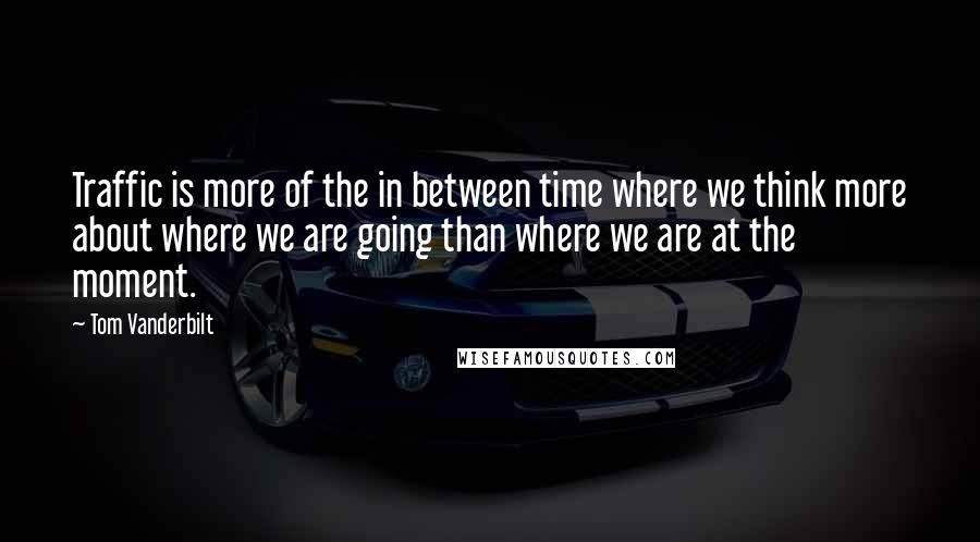 Tom Vanderbilt Quotes: Traffic is more of the in between time where we think more about where we are going than where we are at the moment.