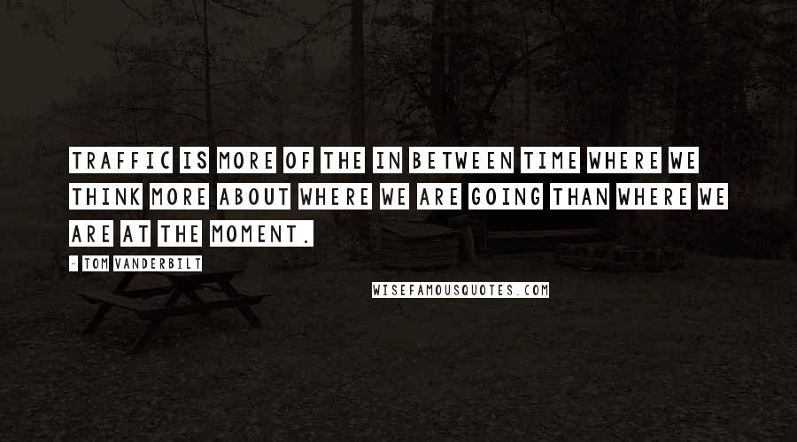 Tom Vanderbilt Quotes: Traffic is more of the in between time where we think more about where we are going than where we are at the moment.
