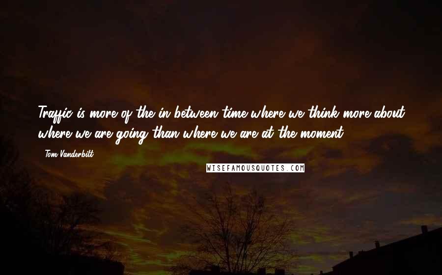 Tom Vanderbilt Quotes: Traffic is more of the in between time where we think more about where we are going than where we are at the moment.