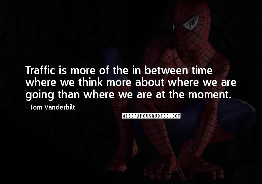 Tom Vanderbilt Quotes: Traffic is more of the in between time where we think more about where we are going than where we are at the moment.