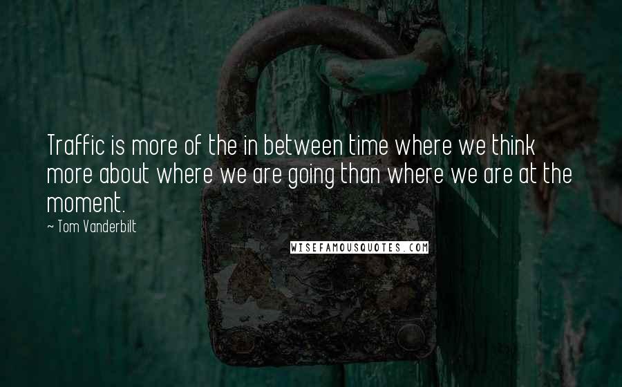 Tom Vanderbilt Quotes: Traffic is more of the in between time where we think more about where we are going than where we are at the moment.