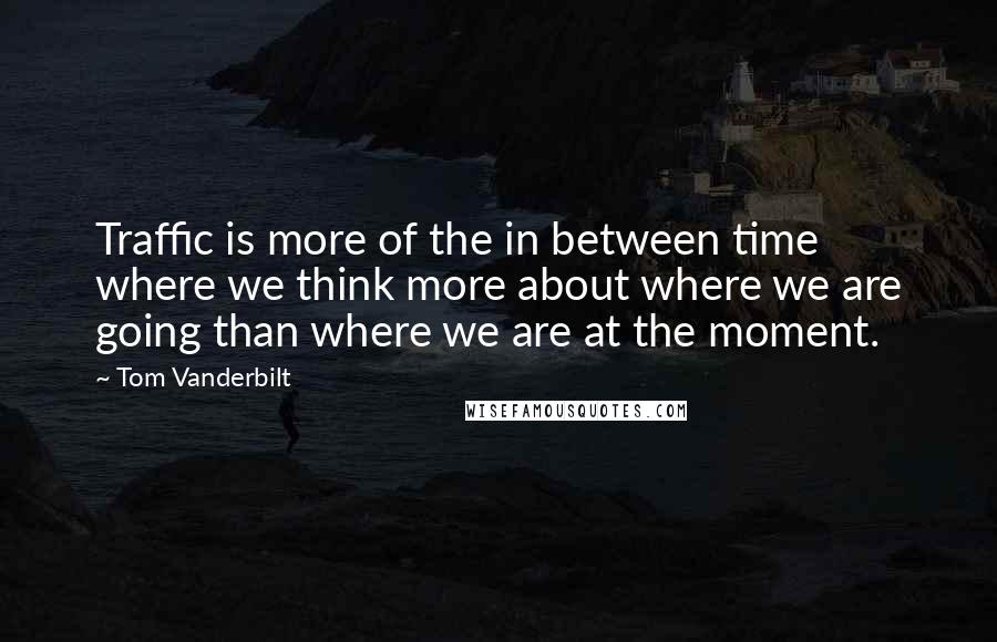 Tom Vanderbilt Quotes: Traffic is more of the in between time where we think more about where we are going than where we are at the moment.