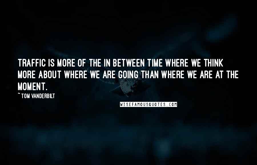 Tom Vanderbilt Quotes: Traffic is more of the in between time where we think more about where we are going than where we are at the moment.