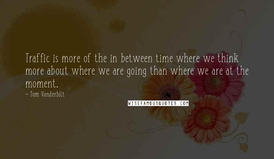 Tom Vanderbilt Quotes: Traffic is more of the in between time where we think more about where we are going than where we are at the moment.