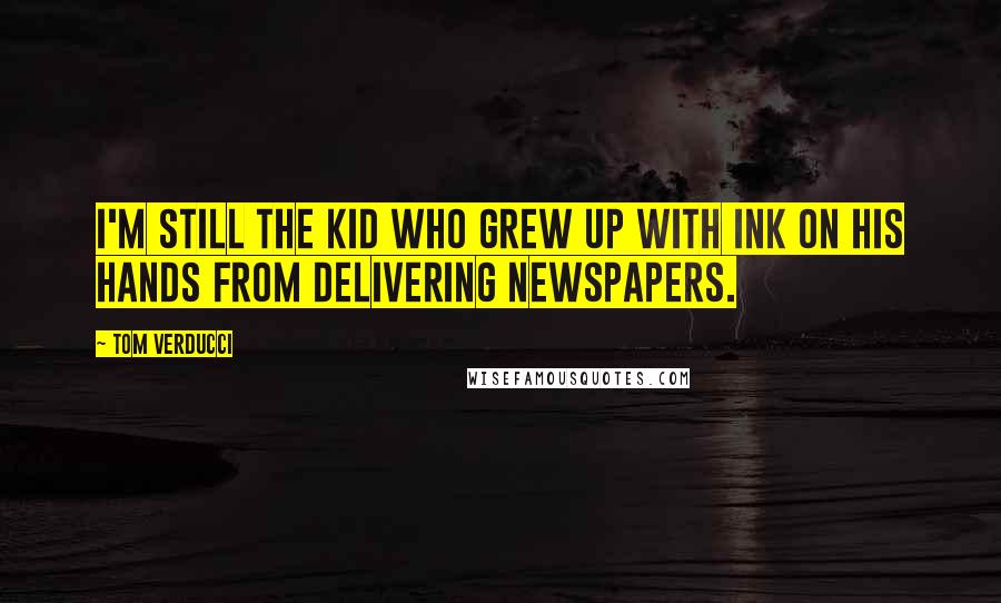 Tom Verducci Quotes: I'm still the kid who grew up with ink on his hands from delivering newspapers.