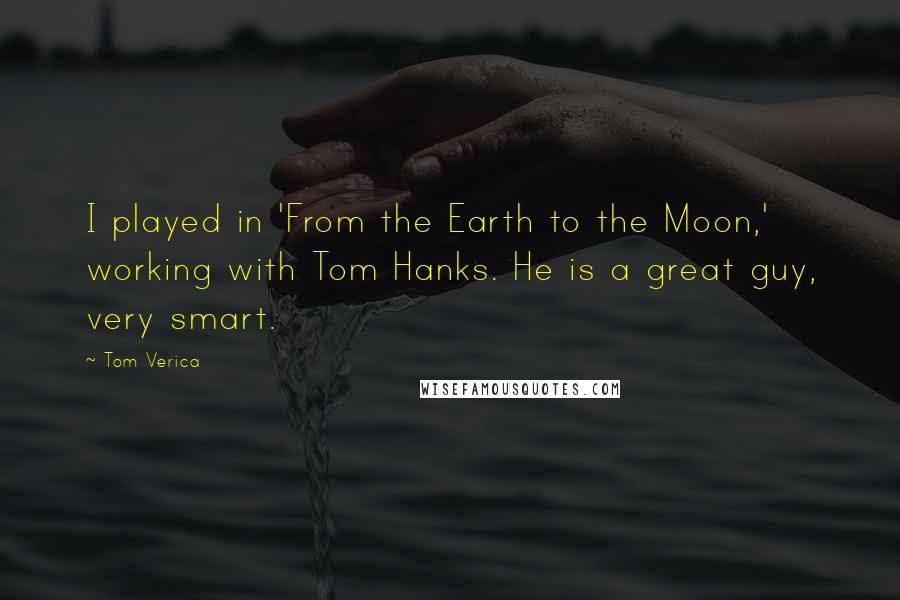 Tom Verica Quotes: I played in 'From the Earth to the Moon,' working with Tom Hanks. He is a great guy, very smart.
