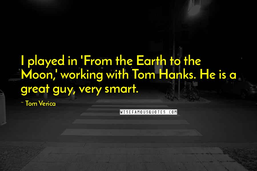 Tom Verica Quotes: I played in 'From the Earth to the Moon,' working with Tom Hanks. He is a great guy, very smart.