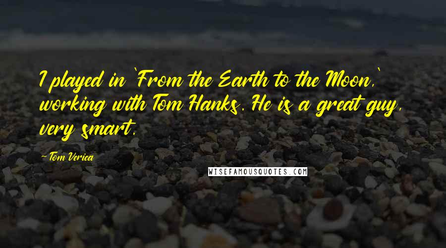 Tom Verica Quotes: I played in 'From the Earth to the Moon,' working with Tom Hanks. He is a great guy, very smart.