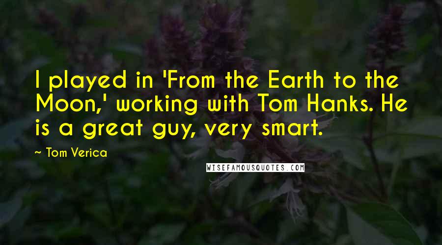 Tom Verica Quotes: I played in 'From the Earth to the Moon,' working with Tom Hanks. He is a great guy, very smart.