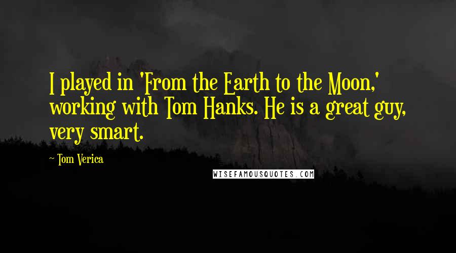 Tom Verica Quotes: I played in 'From the Earth to the Moon,' working with Tom Hanks. He is a great guy, very smart.
