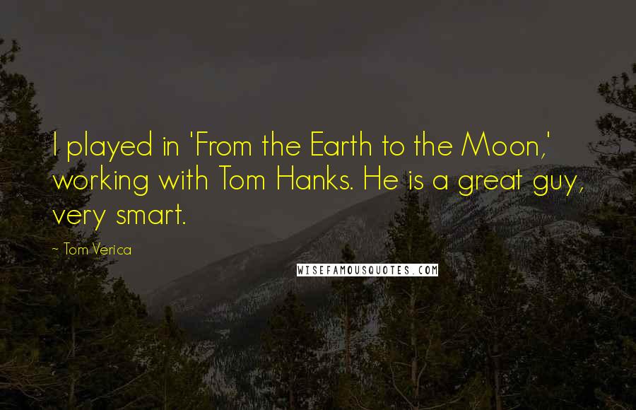 Tom Verica Quotes: I played in 'From the Earth to the Moon,' working with Tom Hanks. He is a great guy, very smart.