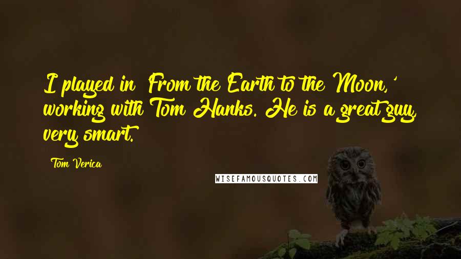 Tom Verica Quotes: I played in 'From the Earth to the Moon,' working with Tom Hanks. He is a great guy, very smart.
