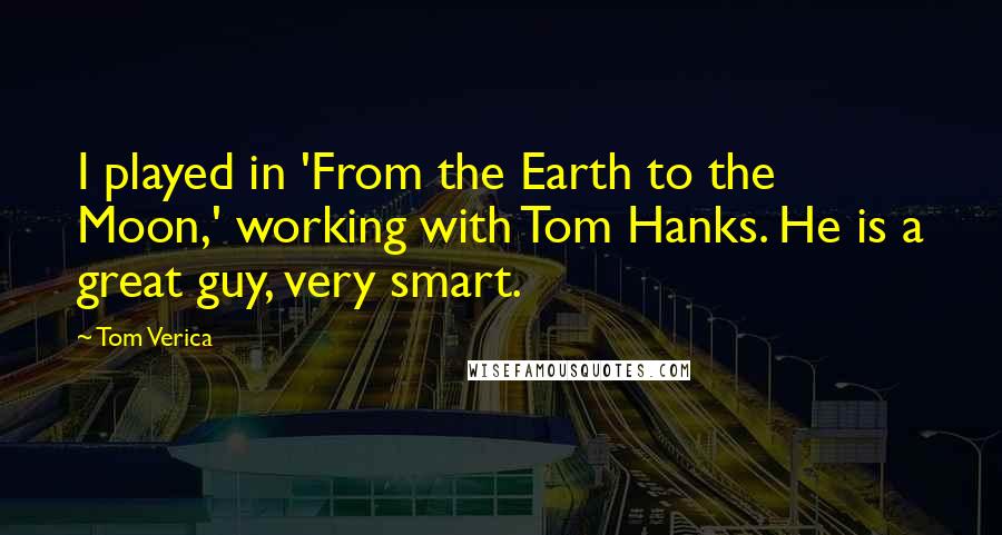 Tom Verica Quotes: I played in 'From the Earth to the Moon,' working with Tom Hanks. He is a great guy, very smart.