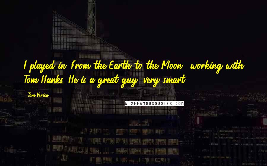 Tom Verica Quotes: I played in 'From the Earth to the Moon,' working with Tom Hanks. He is a great guy, very smart.