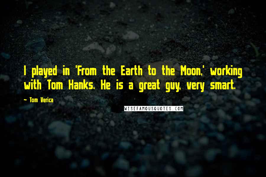 Tom Verica Quotes: I played in 'From the Earth to the Moon,' working with Tom Hanks. He is a great guy, very smart.