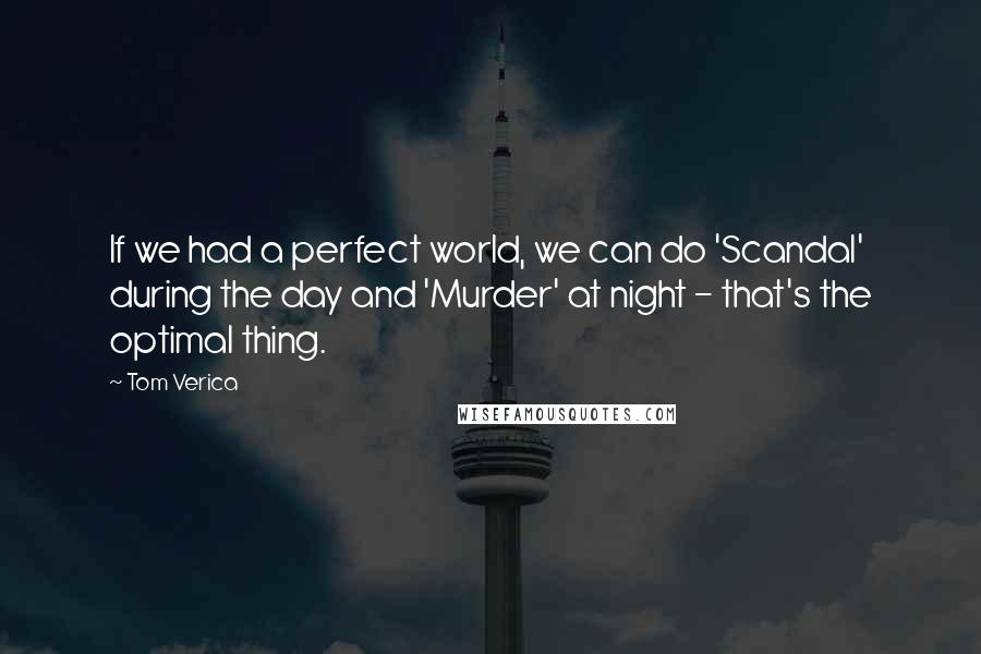 Tom Verica Quotes: If we had a perfect world, we can do 'Scandal' during the day and 'Murder' at night - that's the optimal thing.