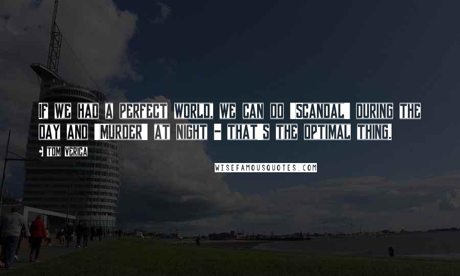Tom Verica Quotes: If we had a perfect world, we can do 'Scandal' during the day and 'Murder' at night - that's the optimal thing.