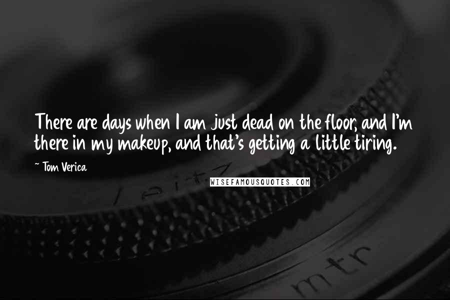 Tom Verica Quotes: There are days when I am just dead on the floor, and I'm there in my makeup, and that's getting a little tiring.