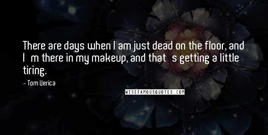 Tom Verica Quotes: There are days when I am just dead on the floor, and I'm there in my makeup, and that's getting a little tiring.