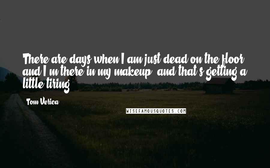Tom Verica Quotes: There are days when I am just dead on the floor, and I'm there in my makeup, and that's getting a little tiring.