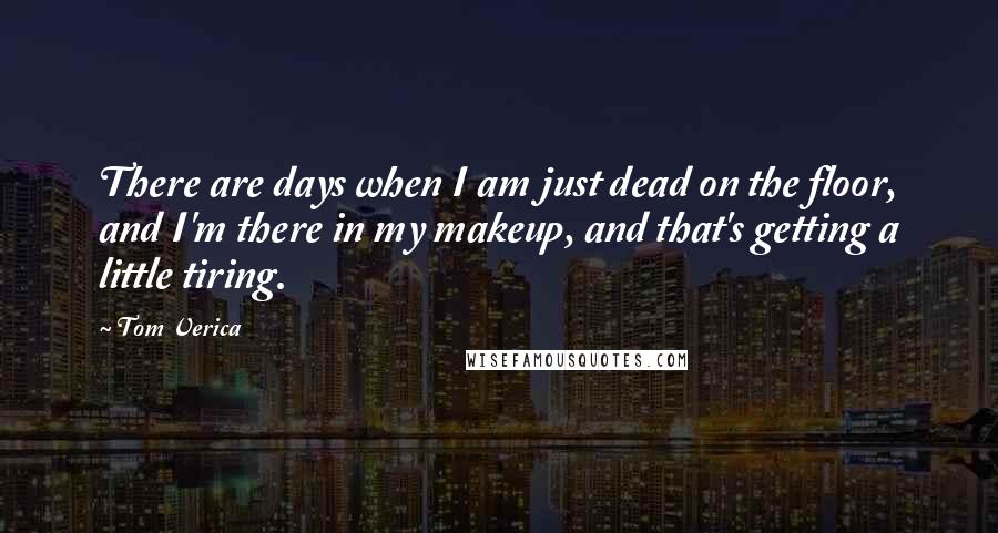 Tom Verica Quotes: There are days when I am just dead on the floor, and I'm there in my makeup, and that's getting a little tiring.