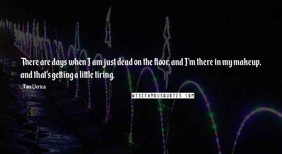 Tom Verica Quotes: There are days when I am just dead on the floor, and I'm there in my makeup, and that's getting a little tiring.